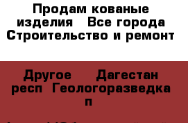 Продам кованые изделия - Все города Строительство и ремонт » Другое   . Дагестан респ.,Геологоразведка п.